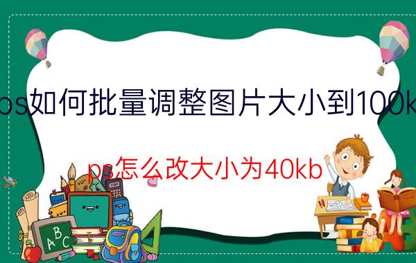 ps如何批量调整图片大小到100kb ps怎么改大小为40kb？